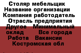 Столяр-мебельщик › Название организации ­ Компания-работодатель › Отрасль предприятия ­ Другое › Минимальный оклад ­ 1 - Все города Работа » Вакансии   . Костромская обл.